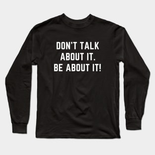 Don't talk about it.  Be about it! A motivational design Long Sleeve T-Shirt